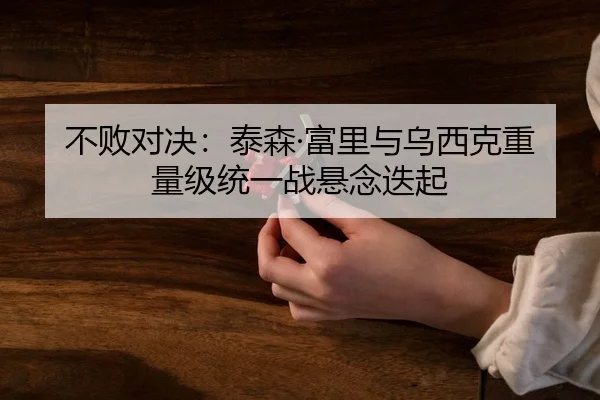 不败对决：泰森·富里与乌西克重量级统一战悬念迭起