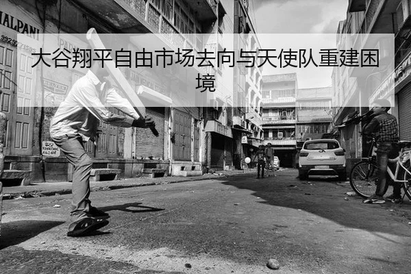 大谷翔平自由市场去向与天使队重建困境